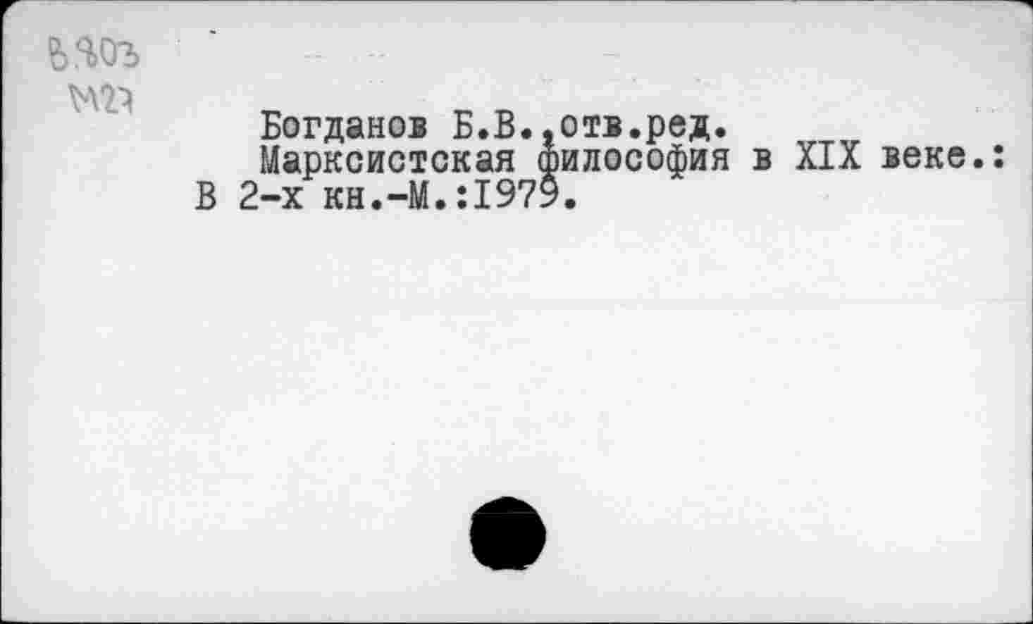 ﻿№
Богданов Б.В.,отв.ред.
Марксистская философия в XIX веке. 2-х KH.-M.ÎI979.